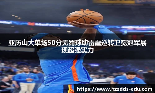亚历山大单场50分无罚球助雷霆逆转卫冕冠军展现超强实力